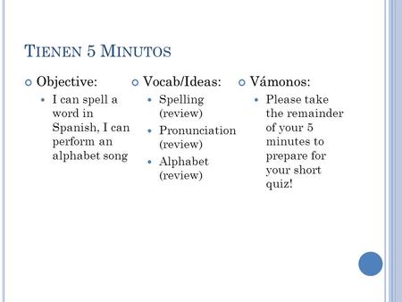 T IENEN 5 M INUTOS Objective: I can spell a word in Spanish, I can perform an alphabet song Vocab/Ideas: Spelling (review) Pronunciation (review) Alphabet.