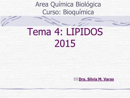 Tema 4: LIPIDOS 2015 Area Química Biológica Curso: Bioquímica  Dra. Silvia M. Varas.