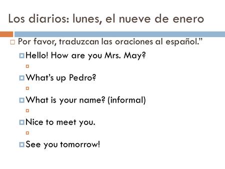 Los diarios: lunes, el nueve de enero  Por favor, traduzcan las oraciones al español.”  Hello! How are you Mrs. May?   What’s up Pedro?   What is.