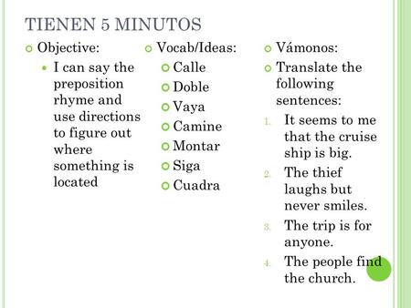 TIENEN 5 MINUTOS Objective: I can say the preposition rhyme and use directions to figure out where something is located Vocab/Ideas: Calle Doble Vaya Camine.