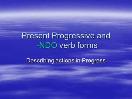 Present Progressive and -NDO verb forms Describing actions in Progress.