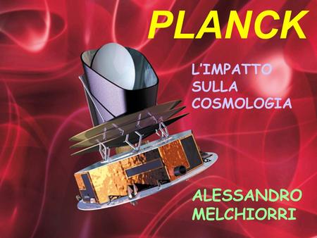 PLANCK L’IMPATTO SULLA COSMOLOGIA ALESSANDRO MELCHIORRI.