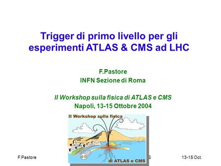 F.Pastore II Workshop sulla fisica di ATLAS e CMS 13-15 Oct. 2004 Trigger di primo livello per gli esperimenti ATLAS & CMS ad LHC F.Pastore INFN Sezione.