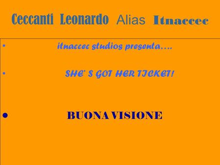 Ceccanti Leonardo Alias Itnaccec itnaccec studios presenta…. SHE S GOT HER TICKET! BUONA VISIONE.