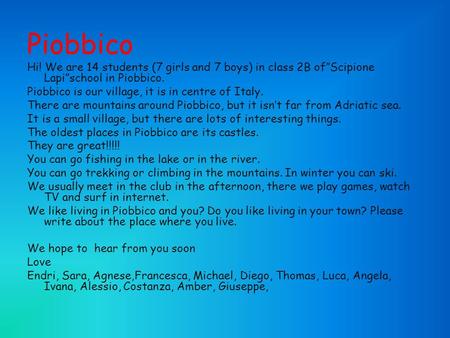 Piobbico Hi! We are 14 students (7 girls and 7 boys) in class 2B ofScipione Lapischool in Piobbico. Piobbico is our village, it is in centre of Italy.