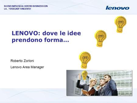 LENOVO: dove le idee prendono forma… Roberto Zorloni Lenovo Area Manager NUOVO IMPULSO AL VOSTRO BUSINESS CON LA…STOCCATA VINCENTE!