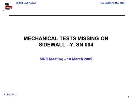 GLAST LAT Projecttitle - MRB 10 Mar 2005 R. BAGAGLI 1 MECHANICAL TESTS MISSING ON SIDEWALL –Y, SN 004 MRB Meeting – 10 March 2005.