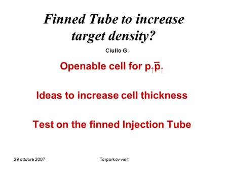 29 ottobre 2007Torporkov visit Finned Tube to increase target density? Openable cell for p p Ideas to increase cell thickness Test on the finned Injection.