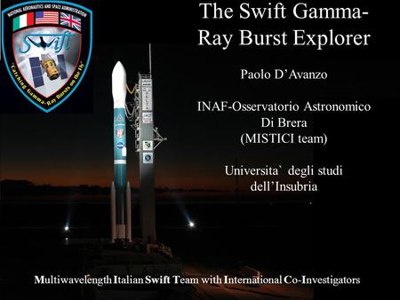 1 The Swift Gamma- Ray Burst Explorer Paolo DAvanzo INAF-Osservatorio Astronomico Di Brera (MISTICI team) Universita` degli studi dellInsubria Multiwavelength.