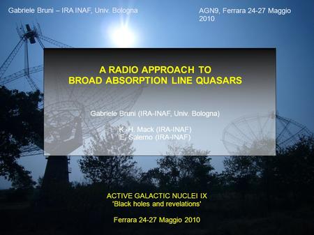 AGN9, Ferrara 24-27 Maggio 2010 Gabriele Bruni – IRA INAF, Univ. Bologna A RADIO APPROACH TO BROAD ABSORPTION LINE QUASARS Gabriele Bruni (IRA-INAF, Univ.