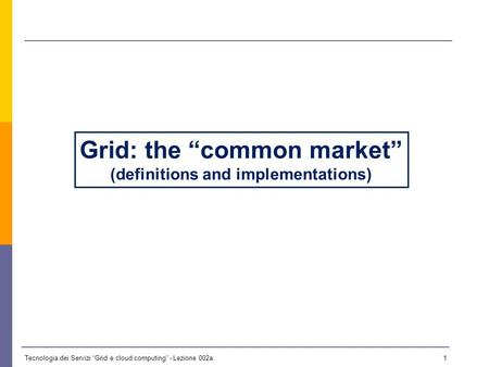 Tecnologia dei Servizi Grid e cloud computing - Lezione 002a 0 Lezione 2a - 14 ottobre 2009 Il materiale didattico usato in questo corso è stato mutuato.