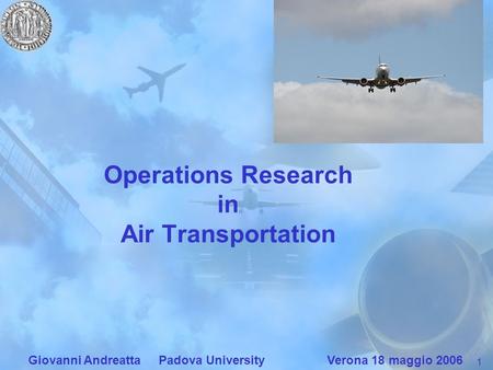 1 Giovanni Andreatta Padova University Verona 18 maggio 2006 Operations Research in Air Transportation.