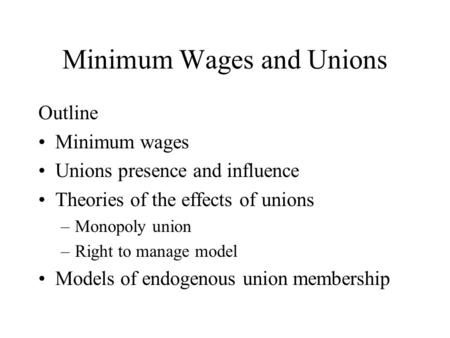 Minimum Wages and Unions Outline Minimum wages Unions presence and influence Theories of the effects of unions –Monopoly union –Right to manage model Models.