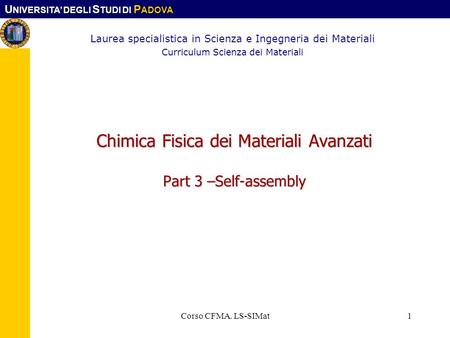 U NIVERSITA DEGLI S TUDI DI P ADOVA Corso CFMA. LS-SIMat1 Chimica Fisica dei Materiali Avanzati Part 3 –Self-assembly Laurea specialistica in Scienza e.