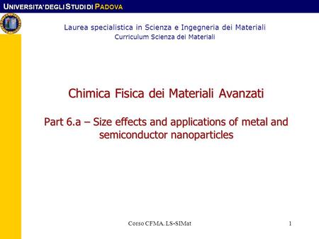 U NIVERSITA DEGLI S TUDI DI P ADOVA Corso CFMA. LS-SIMat1 Chimica Fisica dei Materiali Avanzati Part 6.a – Size effects and applications of metal and semiconductor.