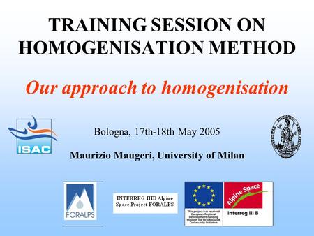 TRAINING SESSION ON HOMOGENISATION METHOD Bologna, 17th-18th May 2005 Maurizio Maugeri, University of Milan Our approach to homogenisation.