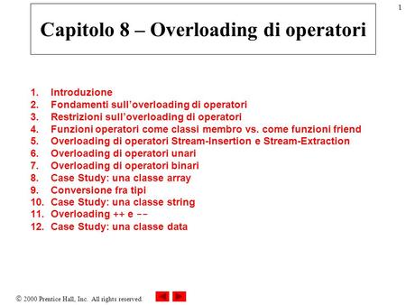 2000 Prentice Hall, Inc. All rights reserved. 1 Capitolo 8 – Overloading di operatori 1.Introduzione 2.Fondamenti sulloverloading di operatori 3.Restrizioni.