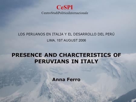 LOS PERUANOS EN ITALIA Y EL DESARROLLO DEL PERÚ LIMA, 1ST AUGUST 2006 PRESENCE AND CHARCTERISTICS OF PERUVIANS IN ITALY Anna Ferro CeSPI CentroStudiPoliticaInternazionale.