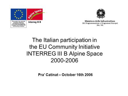 The Italian participation in the EU Community Initiative INTERREG III B Alpine Space 2000-2006 Pra Catinat – October 16th 2006 Ministero delle Infrastrutture.