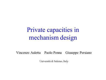 Private capacities in mechanism design Vincenzo Auletta Paolo Penna Giuseppe Persiano Università di Salerno, Italy.