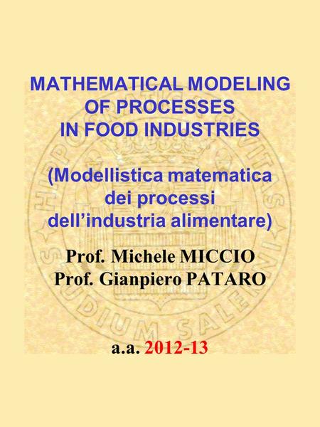 MATHEMATICAL MODELING OF PROCESSES IN FOOD INDUSTRIES (Modellistica matematica dei processi dellindustria alimentare) Prof. Michele MICCIO Prof. Gianpiero.