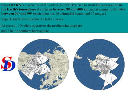 SuperDARN is a network of HF radars (8-20 MHz) used to study the convection in the Earth's ionosphere at altitudes between 90 and 400 km and at magnetic.