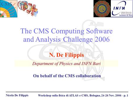 Nicola De Filippis Workshop sulla fisica di ATLAS e CMS, Bologna, 24-26 Nov. 2006 - p. 1 The CMS Computing Software and Analysis Challenge 2006 Department.