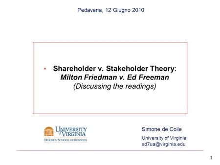 Pedavena, 12 Giugno 2010 Shareholder v. Stakeholder Theory: Milton Friedman v. Ed Freeman (Discussing the readings) Simone de Colle University of Virginia.