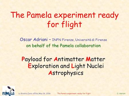 La Biodola (Isola dElba) May 26, 2006The Pamela experiment ready for flight O. Adriani The Pamela experiment ready for flight Oscar Adriani – INFN Firenze,