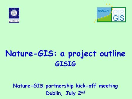 Nature-GIS: a project outline GISIG Nature-GIS partnership kick-off meeting Dublin, July 2 nd.