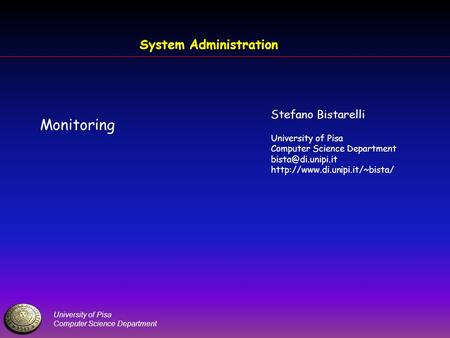 University of Pisa Computer Science Department System Administration Monitoring Stefano Bistarelli University of Pisa Computer Science Department