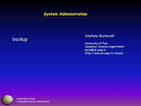 University of Pisa Computer Science Department System Administration backup Stefano Bistarelli University of Pisa Computer Science Department