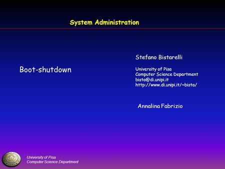 University of Pisa Computer Science Department System Administration Boot-shutdown Stefano Bistarelli University of Pisa Computer Science Department