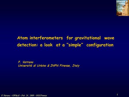 F. Vetrano – GW&AI – Feb 24, 2009 – GGI Firenze 1 Università di Urbino Italy F. Vetrano Università di Urbino & INFN Firenze, Italy Atom interferometers.