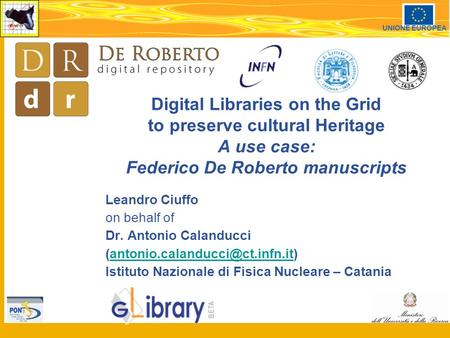 1 UNIONE EUROPEA Digital Libraries on the Grid to preserve cultural Heritage A use case: Federico De Roberto manuscripts Leandro Ciuffo on behalf of Dr.