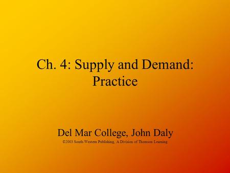 Ch. 4: Supply and Demand: Practice Del Mar College, John Daly ©2003 South-Western Publishing, A Division of Thomson Learning.