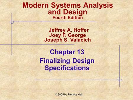 © 2005 by Prentice Hall Chapter 13 Finalizing Design Specifications Modern Systems Analysis and Design Fourth Edition Jeffrey A. Hoffer Joey F. George.