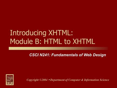 CSCI N241: Fundamentals of Web Design Copyright ©2004 Department of Computer & Information Science Introducing XHTML: Module B: HTML to XHTML.