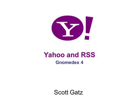 Yahoo and RSS Gnomedex 4 Scott Gatz. Y! News first to publish RSS First feeds - Aug 03 Began with broad sectional feeds (Top Stories, World, etc.) Evolved.