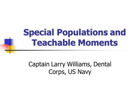 Special Populations and Teachable Moments Captain Larry Williams, Dental Corps, US Navy.