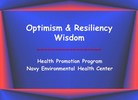 Optimism & Resiliency Wisdom Health Promotion Program Navy Environmental Health Center ~~~~~~~~~~~~~~~~~~