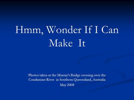 Hmm, Wonder If I Can Make It Photos taken at the Murray's Bridge crossing over the Condamine River in Southern Queensland, Australia May 2008.