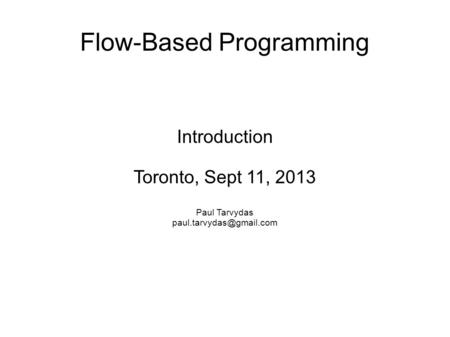 Flow-Based Programming Introduction Toronto, Sept 11, 2013 Paul Tarvydas