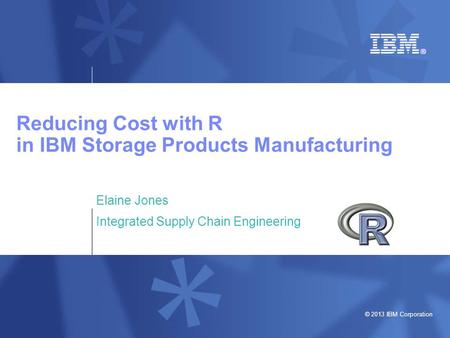 © 2013 IBM Corporation Reducing Cost with R in IBM Storage Products Manufacturing Elaine Jones Integrated Supply Chain Engineering.