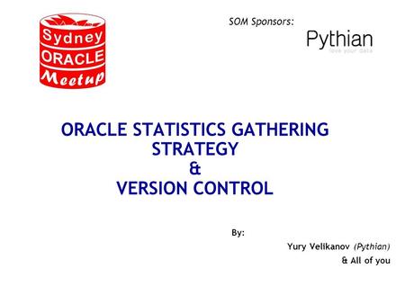 SOM Sponsors: ORACLE STATISTICS GATHERING STRATEGY & VERSION CONTROL By: Yury Velikanov (Pythian) & All of you.