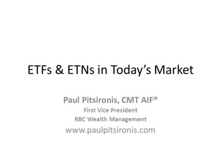 ETFs & ETNs in Todays Market Paul Pitsironis, CMT AIF® First Vice President RBC Wealth Management www.paulpitsironis.com.