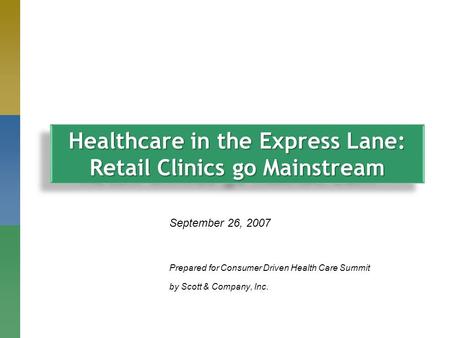 September 26, 2007 Prepared for Consumer Driven Health Care Summit by Scott & Company, Inc. Healthcare in the Express Lane: Retail Clinics go Mainstream.