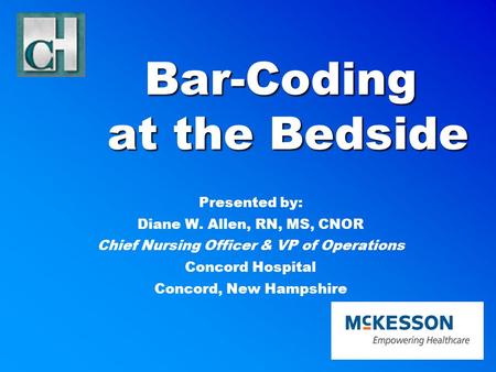 Bar-Coding at the Bedside Presented by: Diane W. Allen, RN, MS, CNOR Chief Nursing Officer & VP of Operations Concord Hospital Concord, New Hampshire.