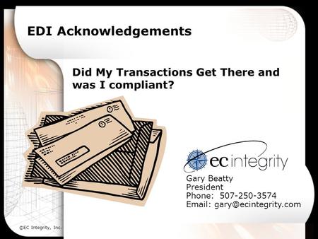 ©EC Integrity, Inc. EDI Acknowledgements Did My Transactions Get There and was I compliant? Gary Beatty President Phone: 507-250-3574