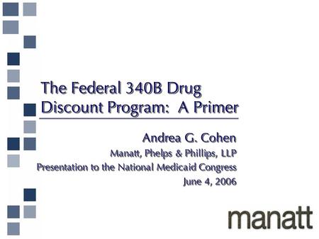 The Federal 340B Drug Discount Program: A Primer Andrea G. Cohen Manatt, Phelps & Phillips, LLP Presentation to the National Medicaid Congress June 4,